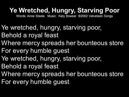 Ye Wretched, Hungry, Starving Poor Words: Anne Steele Music: Katy Bowser ©2002 Velveteen Songs Ye wretched, hungry, starving poor, Behold a royal feast.