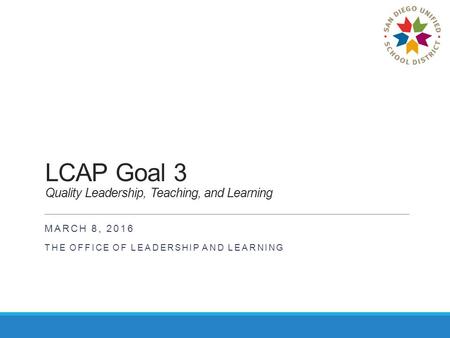 LCAP Goal 3 Quality Leadership, Teaching, and Learning MARCH 8, 2016 THE OFFICE OF LEADERSHIP AND LEARNING.