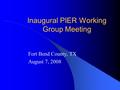 Inaugural PIER Working Group Meeting Fort Bend County, TX August 7, 2008.