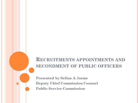 R ECRUITMENTS APPOINTMENTS AND SECONDMENT OF PUBLIC OFFICERS Presented by Selina A. Iseme Deputy Chief Commission Counsel Public Service Commission.