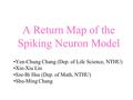 A Return Map of the Spiking Neuron Model Yen-Chung Chang (Dep. of Life Science, NTHU) Xin-Xiu Lin Sze-Bi Hsu (Dep. of Math, NTHU) Shu-Ming Chang.