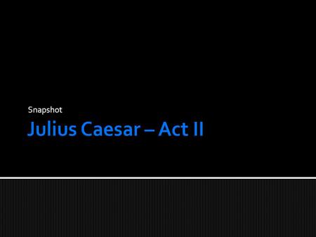 Snapshot.  Scene 1: Brutus’ garden on the night before the Ides of March. Brutus is alone, contemplating his decision.  Scene 2: Caesar’s house a few.