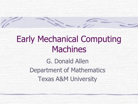 Early Mechanical Computing Machines G. Donald Allen Department of Mathematics Texas A&M University.