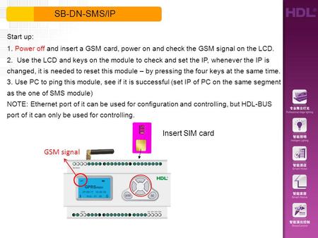 Start up: 1. Power off and insert a GSM card, power on and check the GSM signal on the LCD. 2. Use the LCD and keys on the module to check and set the.