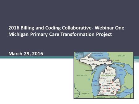 2016 Billing and Coding Collaborative- Webinar One Michigan Primary Care Transformation Project March 29, 2016.