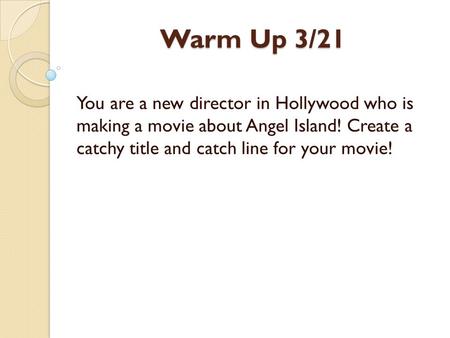 Warm Up 3/21 You are a new director in Hollywood who is making a movie about Angel Island! Create a catchy title and catch line for your movie!