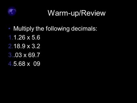 Warm-up/Review Multiply the following decimals: 1.1.26 x 5.6 2.18.9 x 3.2 3..03 x 69.7 4.5.68 x 09.