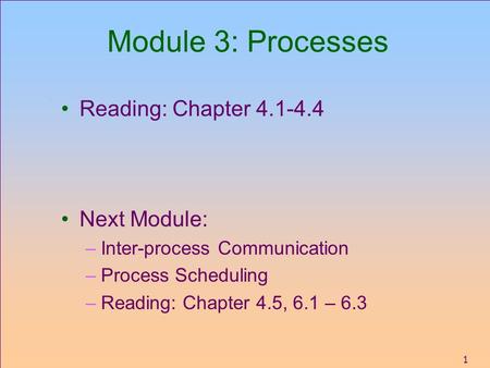 1 Module 3: Processes Reading: Chapter 4.1-4.4 Next Module: –Inter-process Communication –Process Scheduling –Reading: Chapter 4.5, 6.1 – 6.3.