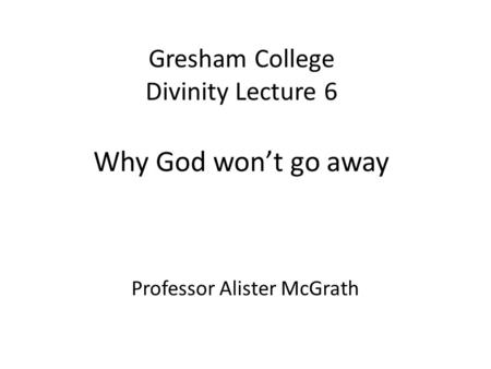 Gresham College Divinity Lecture 6 Why God won’t go away Professor Alister McGrath.