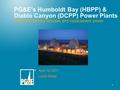 1 PG&E’s Humboldt Bay (HBPP) & Diablo Canyon (DCPP) Power Plants Decommissioning process and replacement power April 14, 2011 Loren Sharp.