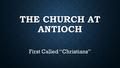 THE CHURCH AT ANTIOCH First Called “Christians”.