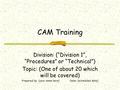 CAM Training Division: (“Division 1”, “Procedures” or “Technical”) Topic: (One of about 20 which will be covered) Prepared by: (your name here)Date: (scheduled.