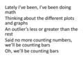 Lately I’ve been, I’ve been doing math Thinking about the different plots and graphs An outlier’s less or greater than the rest Said no more counting numbers,