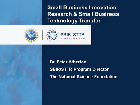 Small Business Innovation Research & Small Business Technology Transfer Dr. Peter Atherton SBIR/STTR Program Director The National Science Foundation.