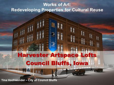 Works of Art: Redeveloping Properties for Cultural Reuse Harvester Artspace Lofts Council Bluffs, Iowa Tina Hochwender – City of Council Bluffs.