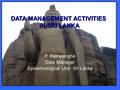 DATA MANAGEMENT ACTIVITIES IN SRI LANKA P. Ratnesinghe Data Manager Epidemiological Unit- Sri Lanka.