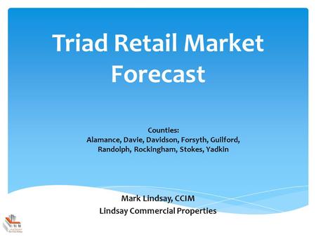 Triad Retail Market Forecast Mark Lindsay, CCIM Lindsay Commercial Properties Counties: Alamance, Davie, Davidson, Forsyth, Guilford, Randolph, Rockingham,