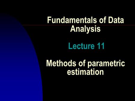 Fundamentals of Data Analysis Lecture 11 Methods of parametric estimation.