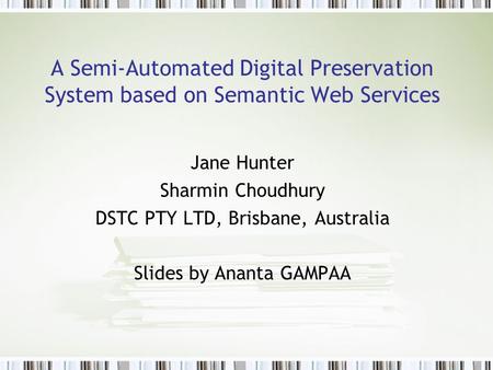 A Semi-Automated Digital Preservation System based on Semantic Web Services Jane Hunter Sharmin Choudhury DSTC PTY LTD, Brisbane, Australia Slides by Ananta.