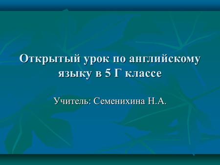 Открытый урок по английскому языку в 5 Г классе Учитель: Семенихина Н.А.