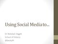 Using Social Media Dr Rebekah Higgitt School of to...