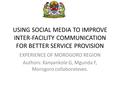 USING SOCIAL MEDIA TO IMPROVE INTER-FACILITY COMMUNICATION FOR BETTER SERVICE PROVISION EXPERIENCE OF MOROGORO REGION Authors: Kanyankole G, Mgunda F,