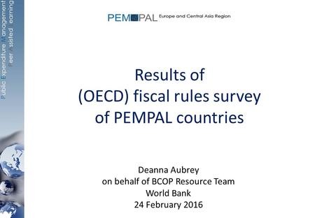 Results of (OECD) fiscal rules survey of PEMPAL countries Deanna Aubrey on behalf of BCOP Resource Team World Bank 24 February 2016.