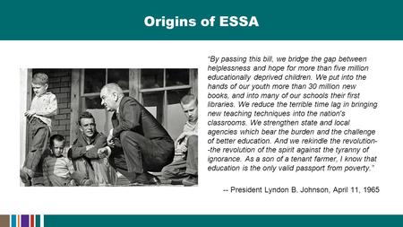 Origins of ESSA “By passing this bill, we bridge the gap between helplessness and hope for more than five million educationally deprived children. We put.