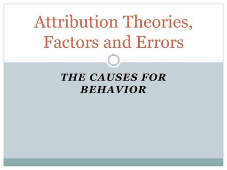 THE CAUSES FOR BEHAVIOR Attribution Theories, Factors and Errors.