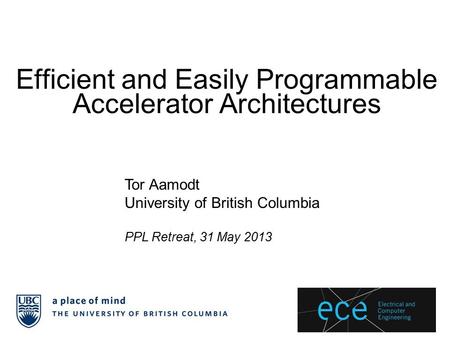 Efficient and Easily Programmable Accelerator Architectures Tor Aamodt University of British Columbia PPL Retreat, 31 May 2013.