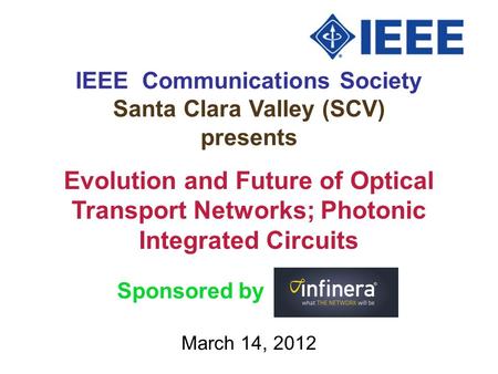 IEEE Communications Society Santa Clara Valley (SCV) presents March 14, 2012 Evolution and Future of Optical Transport Networks; Photonic Integrated Circuits.