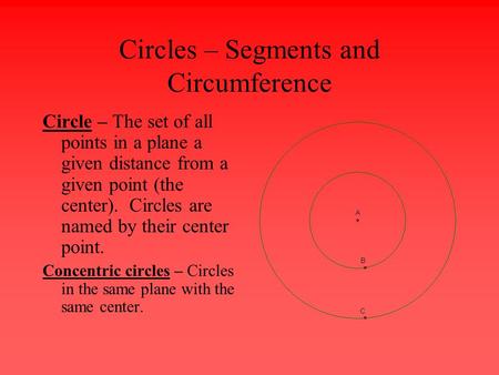 Circles – Segments and Circumference Circle – The set of all points in a plane a given distance from a given point (the center). Circles are named by their.