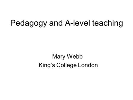 Pedagogy and A-level teaching Mary Webb King’s College London.