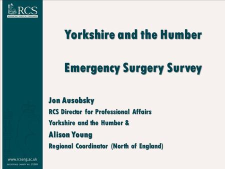 Yorkshire and the Humber Emergency Surgery Survey Jon Ausobsky RCS Director for Professional Affairs Yorkshire and the Humber & Alison Young Regional Coordinator.