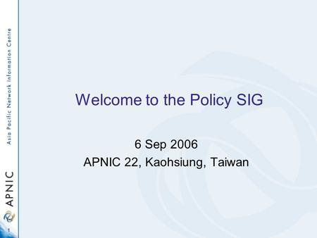 1 Welcome to the Policy SIG 6 Sep 2006 APNIC 22, Kaohsiung, Taiwan.