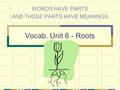 Vocab. Unit 6 - Roots WORDS HAVE PARTS AND THOSE PARTS HAVE MEANINGS.