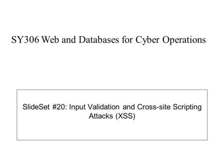 SlideSet #20: Input Validation and Cross-site Scripting Attacks (XSS) SY306 Web and Databases for Cyber Operations.