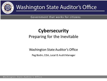 Washington State Auditor’s Office Cybersecurity Preparing for the Inevitable Washington State Auditor’s Office Peg Bodin, CISA, Local IS Audit Manager.