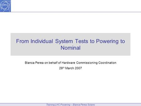 Training LHC Powering – Blanca Perea Solano From Individual System Tests to Powering to Nominal Blanca Perea on behalf of Hardware Commissioning Coordination.