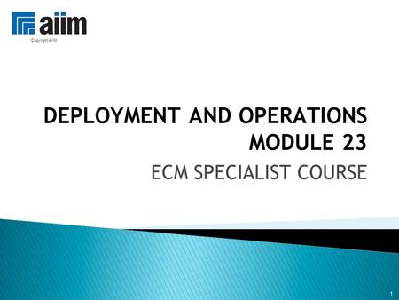 1 DEPLOYMENT AND OPERATIONS MODULE 23 ECM SPECIALIST COURSE 1 Copyright AIIM.