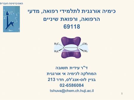 1 כימיה אורגנית לתלמידי רפואה, מדעי הרפואה, ורפואת שיניים 69118 דר עידית תשובה המחלקה לכימיה אי אורגנית בניין לוס-אנג'לס, חדר 213 02-6586084