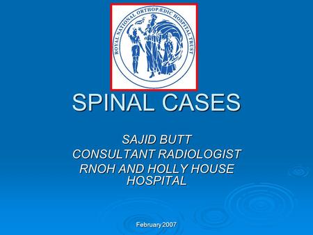 February 2007 SPINAL CASES SAJID BUTT CONSULTANT RADIOLOGIST RNOH AND HOLLY HOUSE HOSPITAL.