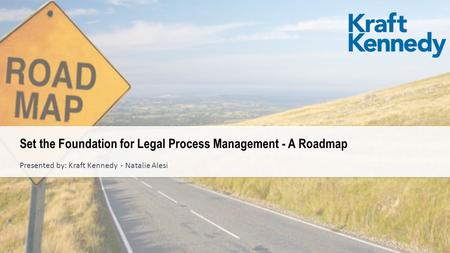 Presented by: Kraft Kennedy - Natalie Alesi Set the Foundation for Legal Process Management - A Roadmap.