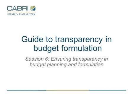 Guide to transparency in budget formulation Session 6: Ensuring transparency in budget planning and formulation.