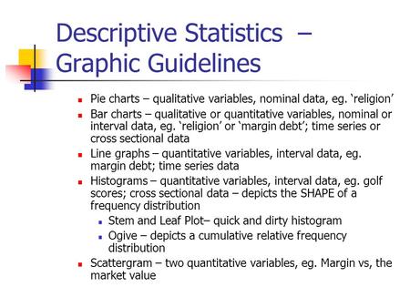 Descriptive Statistics – Graphic Guidelines Pie charts – qualitative variables, nominal data, eg. ‘religion’ Bar charts – qualitative or quantitative variables,