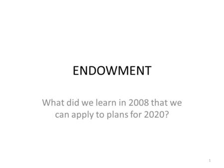 ENDOWMENT What did we learn in 2008 that we can apply to plans for 2020? 1.