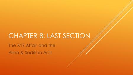 CHAPTER 8: LAST SECTION The XYZ Affair and the Alien & Sedition Acts.