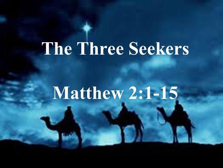 The Three Seekers Matthew 2:1-15. I. 7 Lessons from the Wise Men: