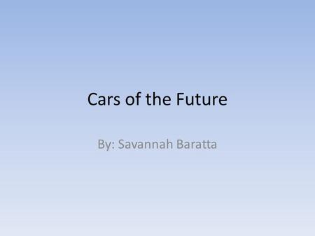 Cars of the Future By: Savannah Baratta. Types of cars of the future and what they run on… Hybrid Hybrid cars use two types of distinct power sources.