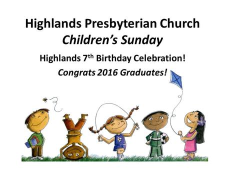 Highlands Presbyterian Church Children’s Sunday Highlands 7 th Birthday Celebration! Congrats 2016 Graduates!